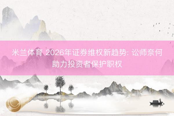 米兰体育 2026年证券维权新趋势: 讼师奈何助力投资者保护职权