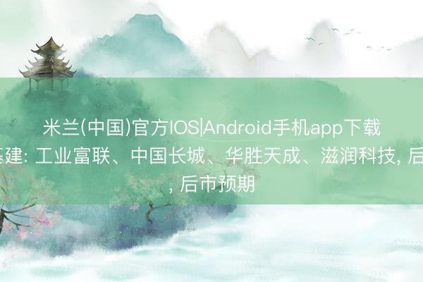 米兰(中国)官方IOS|Android手机app下载 算力基建: 工业富联、中国长城、华胜天成、滋润科技， 后市预期