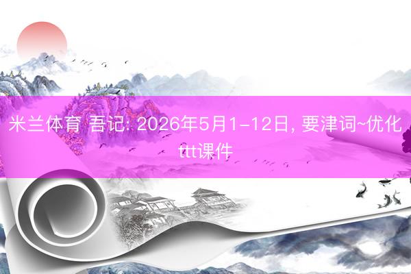 米兰体育 吾记: 2026年5月1-12日， 要津词~优化ttt课件