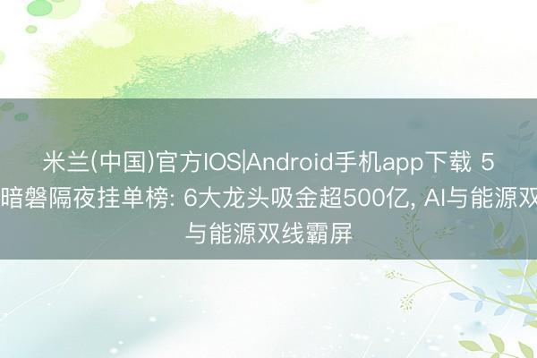 米兰(中国)官方IOS|Android手机app下载 5月12日暗磐隔夜挂单榜: 6大龙头吸金超500亿， AI与能源双线霸屏