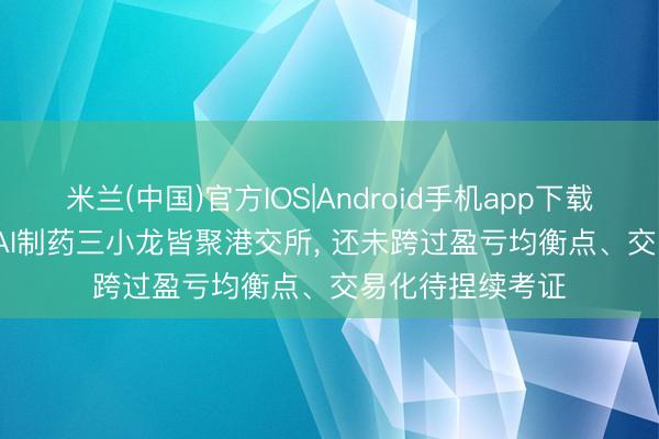 米兰(中国)官方IOS|Android手机app下载 剂泰科技IPO: AI制药三小龙皆聚港交所， 还未跨过盈亏均衡点、交易化待捏续考证