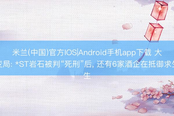 米兰(中国)官方IOS|Android手机app下载 大变局: *ST岩石被判“死刑”后， 还有6家酒企在抵御求生