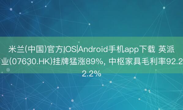米兰(中国)官方IOS|Android手机app下载 英派药业(07630.HK)挂牌猛涨89%， 中枢家具毛利率92.2%
