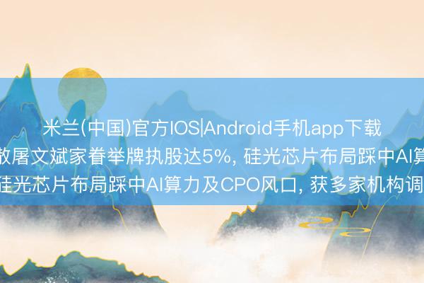 米兰(中国)官方IOS|Android手机app下载 可川科技晋级2连板! 牛散屠文斌家眷举牌执股达5%， 硅光芯片布局踩中AI算力及CPO风口， 获多家机构调研