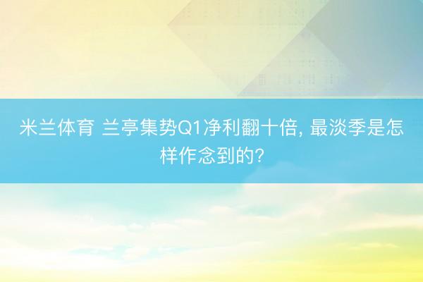 米兰体育 兰亭集势Q1净利翻十倍， 最淡季是怎样作念到的?
