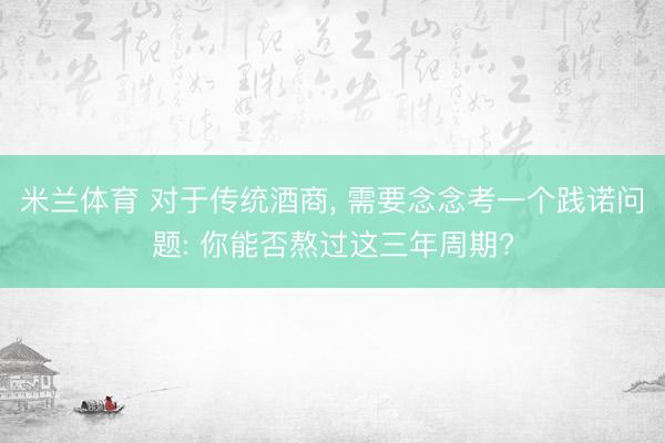 米兰体育 对于传统酒商， 需要念念考一个践诺问题: 你能否熬过这三年周期?