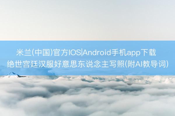 米兰(中国)官方IOS|Android手机app下载 绝世宫廷汉服好意思东说念主写照(附AI教导词)