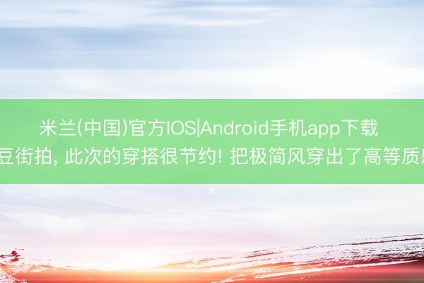 米兰(中国)官方IOS|Android手机app下载 肯豆街拍， 此次的穿搭很节约! 把极简风穿出了高等质感<a href=