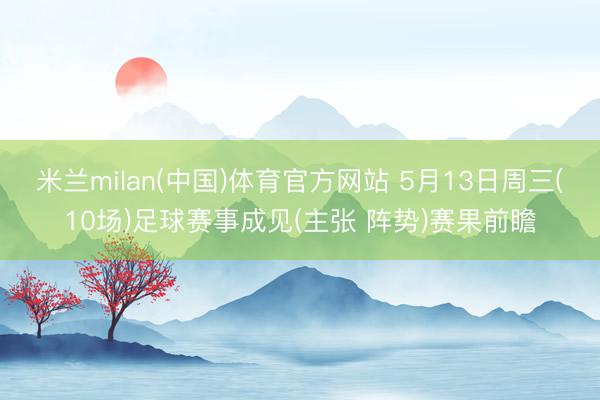 米兰milan(中国)体育官方网站 5月13日周三(10场)足球赛事成见(主张 阵势)赛果前瞻