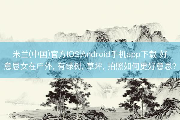 米兰(中国)官方IOS|Android手机app下载 好意思女在户外， 有绿树， 草坪， 拍照如何更好意思?