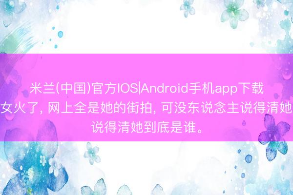 米兰(中国)官方IOS|Android手机app下载 土耳其少女火了， 网上全是她的街拍， 可没东说念主说得清她到底是谁。