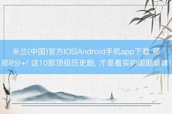 米兰(中国)官方IOS|Android手机app下载 部部9分+! 这10部顶级历史剧， 才是着实的国剧巅峰!