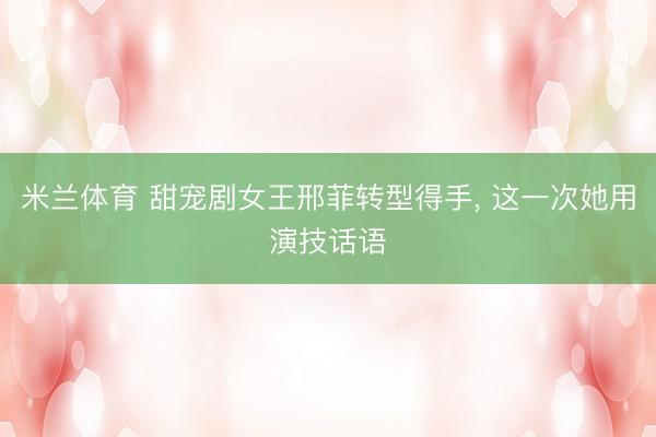 米兰体育 甜宠剧女王邢菲转型得手， 这一次她用演技话语
