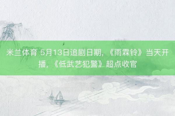 米兰体育 5月13日追剧日期， 《雨霖铃》当天开播， 《低武艺犯警》超点收官