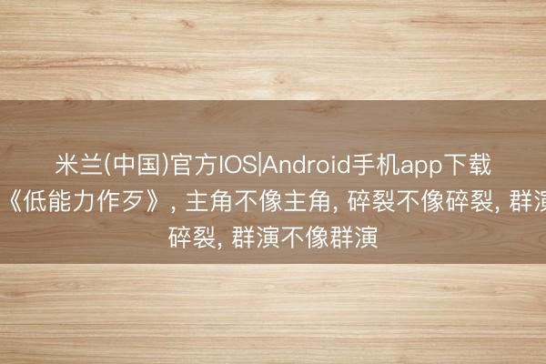 米兰(中国)官方IOS|Android手机app下载 换态度看《低能力作歹》， 主角不像主角， 碎裂不像碎裂， 群演不像群演