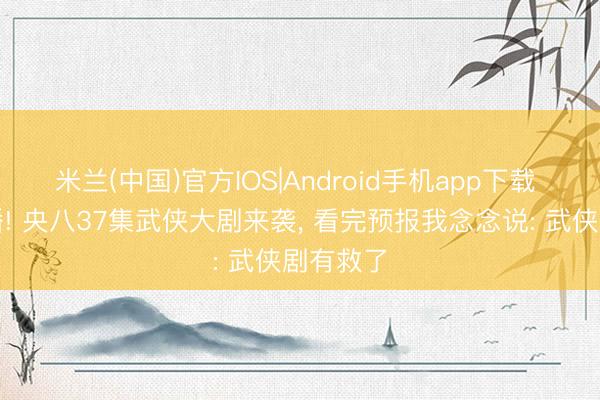 米兰(中国)官方IOS|Android手机app下载 今晚开播! 央八37集武侠大剧来袭， 看完预报我念念说: 武侠剧有救了