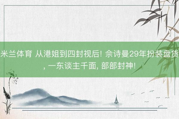 米兰体育 从港姐到四封视后! 佘诗曼29年扮装盘货， 一东谈主千面， 部部封神!