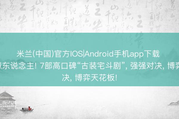米兰(中国)官方IOS|Android手机app下载 全员贤慧东说念主! 7部高口碑“古装宅斗剧”， 强强对决， 博弈天花板!