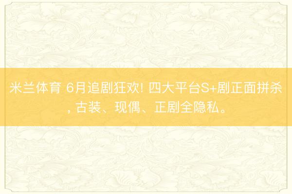 米兰体育 6月追剧狂欢! 四大平台S+剧正面拼杀， 古装、现偶、正剧全隐私。
