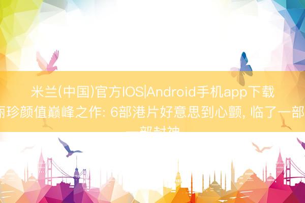 米兰(中国)官方IOS|Android手机app下载 李丽珍颜值巅峰之作: 6部港片好意思到心颤， 临了一部封神