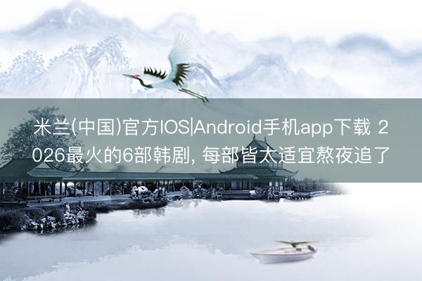 米兰(中国)官方IOS|Android手机app下载 2026最火的6部韩剧， 每部皆太适宜熬夜追了