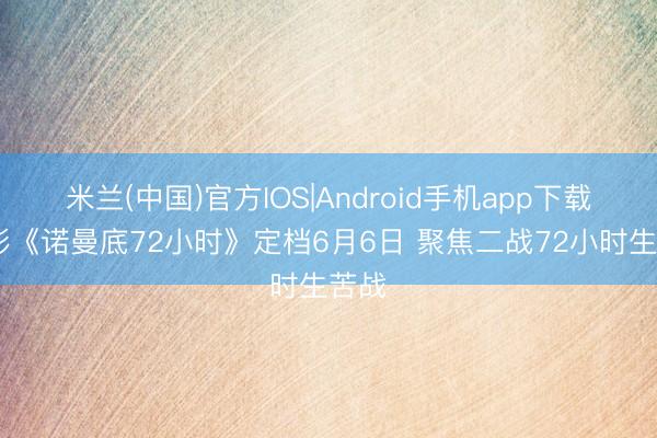 米兰(中国)官方IOS|Android手机app下载 电影《诺曼底72小时》定档6月6日 聚焦二战72小时生苦战