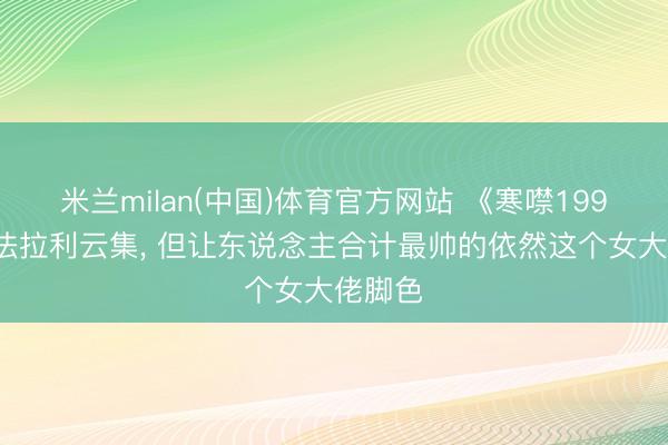 米兰milan(中国)体育官方网站 《寒噤1994》里法拉利云集， 但让东说念主合计最帅的依然这个女大佬脚色