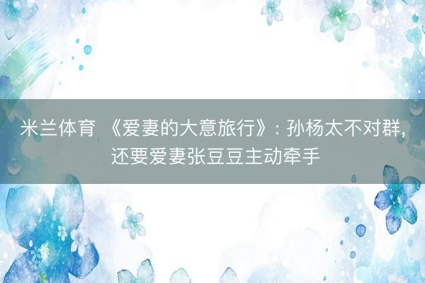 米兰体育 《爱妻的大意旅行》: 孙杨太不对群， 还要爱妻张豆豆主动牵手