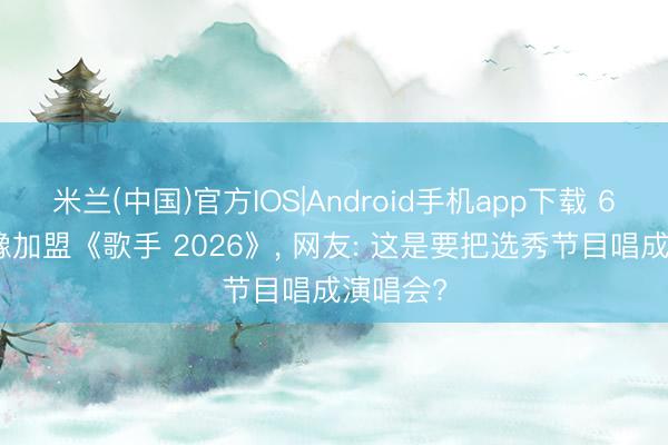 米兰(中国)官方IOS|Android手机app下载 68 岁皆豫加盟《歌手 2026》， 网友: 这是要把选秀节目唱成演唱会?