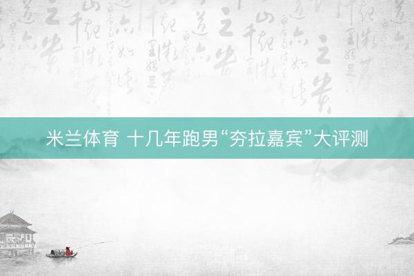米兰体育 十几年跑男“夯拉嘉宾”大评测