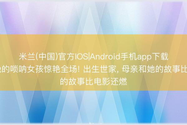 米兰(中国)官方IOS|Android手机app下载 登上春晚的唢呐女孩惊艳全场! 出生世家， 母亲和她的故事比电影还燃