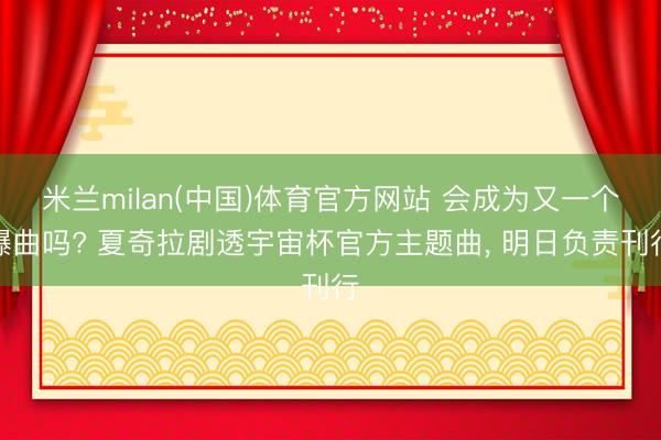 米兰milan(中国)体育官方网站 会成为又一个爆曲吗? 夏奇拉剧透宇宙杯官方主题曲， 明日负责刊行