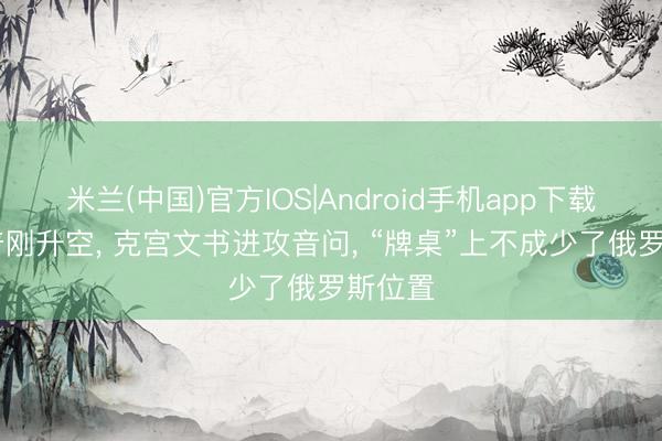 米兰(中国)官方IOS|Android手机app下载 特朗普刚升空， 克宫文书进攻音问， “牌桌”上不成少了俄罗斯位置