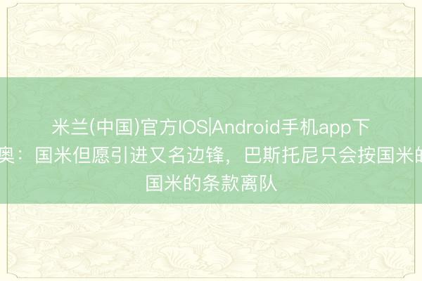 米兰(中国)官方IOS|Android手机app下载 迪马济奥：国米但愿引进又名边锋，巴斯托尼只会按国米的条款离队