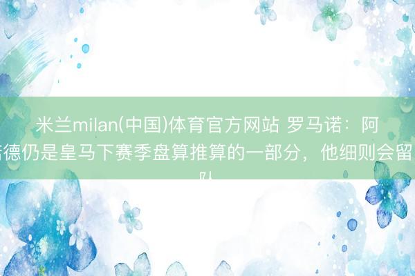 米兰milan(中国)体育官方网站 罗马诺：阿诺德仍是皇马下赛季盘算推算的一部分，他细则会留队