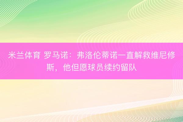 米兰体育 罗马诺：弗洛伦蒂诺一直解救维尼修斯，他但愿球员续约留队
