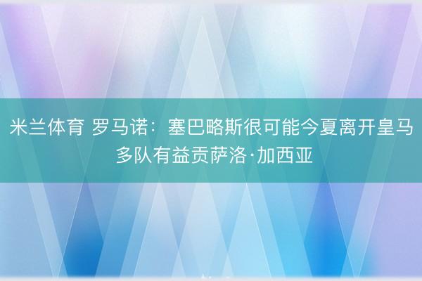 米兰体育 罗马诺：塞巴略斯很可能今夏离开皇马 多队有益贡萨洛·加西亚