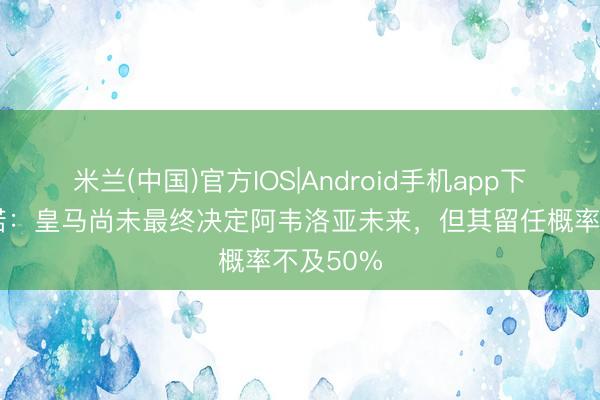 米兰(中国)官方IOS|Android手机app下载 罗马诺：皇马尚未最终决定阿韦洛亚未来，但其留任概率不及50%