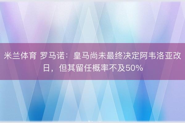 米兰体育 罗马诺：皇马尚未最终决定阿韦洛亚改日，但其留任概率不及50%