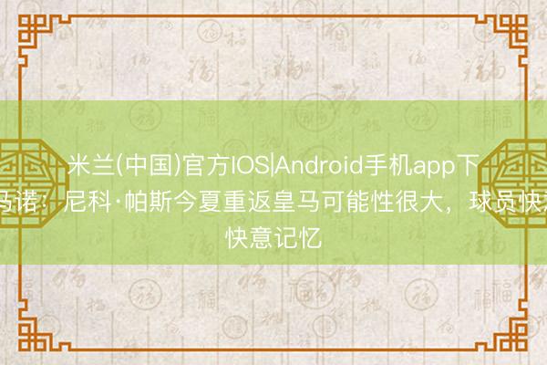 米兰(中国)官方IOS|Android手机app下载 罗马诺：尼科·帕斯今夏重返皇马可能性很大，球员快意记忆