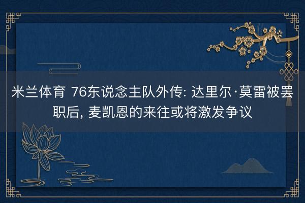米兰体育 76东说念主队外传: 达里尔·莫雷被罢职后， 麦凯恩的来往或将激发争议