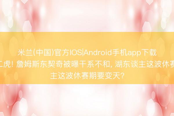 米兰(中国)官方IOS|Android手机app下载 一山拦阻二虎! 詹姆斯东契奇被曝干系不和， 湖东谈主这波休赛期要变天?