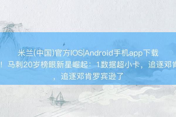 米兰(中国)官方IOS|Android手机app下载 砍12+10！马刺20岁榜眼新星崛起：1数据超小卡，追逐邓肯罗宾逊了
