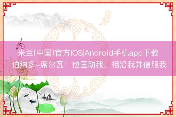 米兰(中国)官方IOS|Android手机app下载 伯纳多-席尔瓦：他匡助我、相沿我并信服我