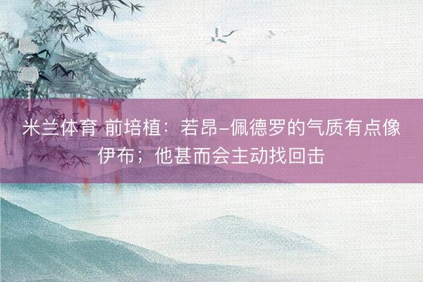 米兰体育 前培植：若昂-佩德罗的气质有点像伊布；他甚而会主动找回击