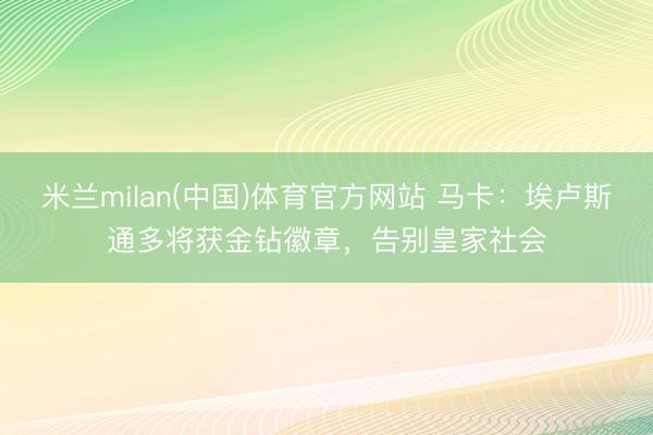 米兰milan(中国)体育官方网站 马卡：埃卢斯通多将获金钻徽章，告别皇家社会