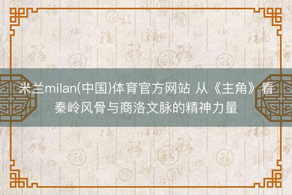 米兰milan(中国)体育官方网站 从《主角》看秦岭风骨与商洛文脉的精神力量