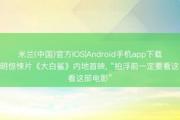 米兰(中国)官方IOS|Android手机app下载 史上著明惊悚片《大白鲨》内地首映， “拍浮前一定要看这部电影”