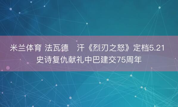 米兰体育 法瓦德・汗《烈刃之怒》定档5.21 史诗复仇献礼中巴建交75周年