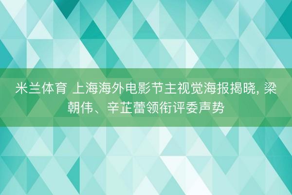 米兰体育 上海海外电影节主视觉海报揭晓， 梁朝伟、辛芷蕾领衔评委声势